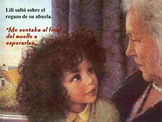 Lili saltó sobre el
regazo de su abuela.
““Me sentaba al finalMe sentaba al final
del muelle adel muelle a
esperarlas…esperarlas…
 