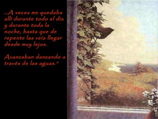 …A veces me quedaba
allí durante todo el día
y durante toda la
noche, hasta que de
repente las veía llegar
desde muy lejos.
Avanzaban danzando a
través de las aguas.”
 