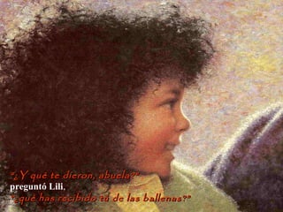 ““¿Y qué te dieron, abuela?”¿Y qué te dieron, abuela?” ,
preguntó Lili,
““¿qué has recibido tú de las ballenas?”¿qué has recibido tú de las ballenas?”
 