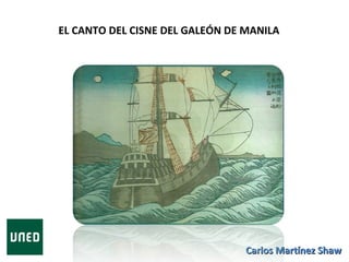 EL CANTO DEL CISNE DEL GALEÓN DE MANILA 
MANILA, EPICENTER OF THE FIRST GLOBALIZATION 
CCaarrllooss MMaarrttíínneezz SShhaaww 
 