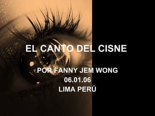 EL CANTO DEL CISNE  POR FANNY JEM WONG 06.01.06 LIMA PERÚ 