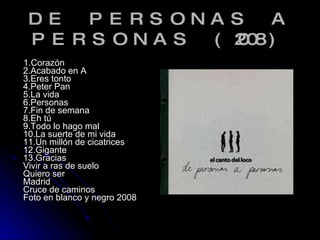 DE PERSONAS A PERSONAS (2008) <ul><li>1.Corazón 2.Acabado en A 3.Eres tonto 4.Peter Pan 5.La vida 6.Personas 7.Fin de sema...