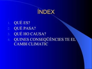 ÍNDEX QUÈ ES? QUÈ PASA? QUÈ HO CAUSA? QUINES CONSEQÜÈNCIES TE EL CAMBI CLIMATIC 