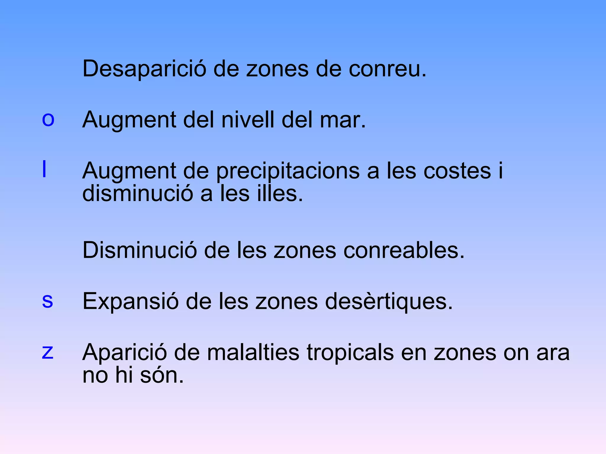 Desaparició de zones de conreu.  Augment del nivell del mar. Augment de precipitacions a les costes i disminució a les illes. Disminució de les zones conreables. Expansió de les zones desèrtiques. Aparició de malalties tropicals en zones on ara no hi són. 