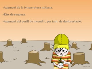 -Augment de la temperatura mitjana.

-Risc de sequera.

-Augment del perill de incendi i, per tant, de desforestació.
 