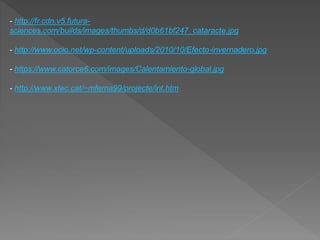 - http://fr.cdn.v5.futura-
sciences.com/builds/images/thumbs/d/d0b61bf247_cataracte.jpg
- http://www.ocio.net/wp-content/uploads/2010/10/Efecto-invernadero.jpg
- https://www.catorce6.com/images/Calentamiento-global.jpg
- http://www.xtec.cat/~mferna99/projecte/int.htm
 