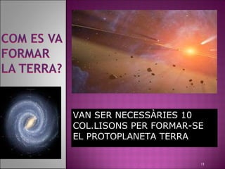VAN SER NECESSÀRIES 10
COL.LISONS PER FORMAR-SE
EL PROTOPLANETA TERRA

                       11
 
