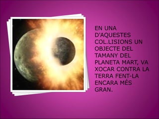 EN UNA
D'AQUESTES
COL.LISIONS UN
OBJECTE DEL
TAMANY DEL
PLANETA MART, VA
XOCAR CONTRA LA
TERRA FENT-LA
ENCARA MÉS
GRAN.
 