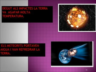 DEGUT ALS IMPACTES LA TERRA
 VA AGAFAR MOLTA
 TEMPERATURA.




ELS METEORITS PORTAVEN
AIGUA I VAN REFREDRAR LA
TERRA.



                               13
 
