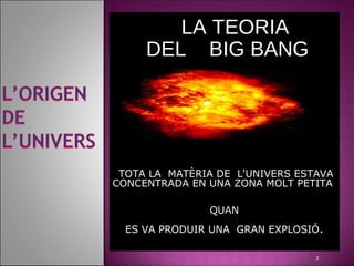 LA TEORIA
     DEL BIG BANG




 TOTA LA MATÈRIA DE L'UNIVERS ESTAVA
CONCENTRADA EN UNA ZONA MOLT PETITA

               QUAN
  ES VA PRODUIR UNA GRAN EXPLOSIÓ.

                                 2
 