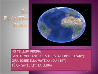NO TÉ LLUM PRÒPIA
GIRA AL VOLTANT DEL SOL (ESTACIONS DE L’ANY)
GIRA SOBRE ELLA MATEIXA (DIA I NIT)
TÉ UN SATÈL.LIT: LA LLUNA
                                               9
 