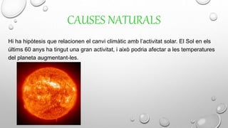 CAUSES NATURALS
Hi ha hipòtesis que relacionen el canvi climàtic amb l’activitat solar. El Sol en els
últims 60 anys ha tingut una gran activitat, i això podria afectar a les temperatures
del planeta augmentant-les.
 