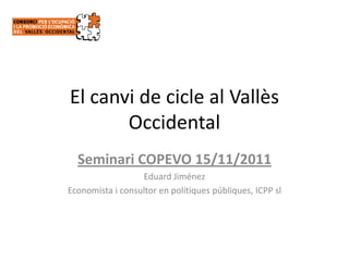 El canvi de cicle al Vallès 
       Occidental
  Seminari COPEVO 15/11/2011
                  Eduard Jiménez
Economista i consultor en polítiques públiques, ICPP sl
 