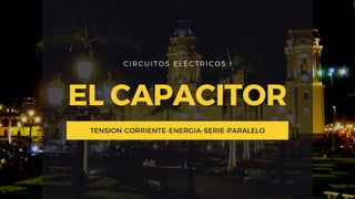 CIRCUITOS ELÉCTRICOS I
EL CAPACITOR
TENSION-CORRIENTE-ENERGIA-SERIE-PARALELO
 