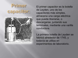 El primer capacitor es la botella
de Leyden, uno de los
capacitores más simples,
almacena una carga eléctrica
que puede li...