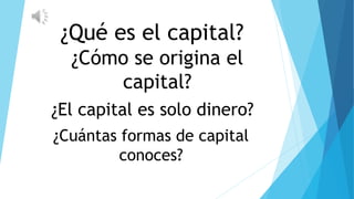 ¿Qué es el capital?
¿Cómo se origina el
capital?
¿El capital es solo dinero?
¿Cuántas formas de capital
conoces?
 