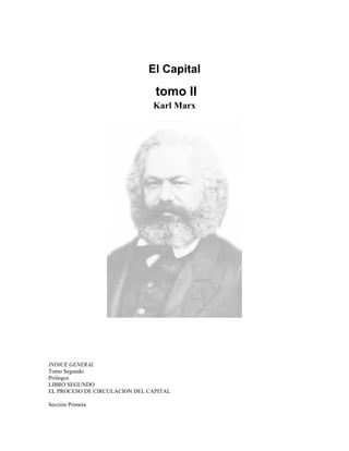 El Capital
                                tomo II
                               Karl Marx




INDICE GENERAL
Tomo Segundo
Prólogos
LIBRO SEGUNDO
EL PROCESO DE CIRCULACION DEL CAPITAL

Sección Primera
 