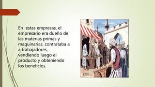 En estas empresas, el
empresario era dueño de
las materias primas y
maquinarias, contrataba a
a trabajadores,
vendiendo luego el
producto y obteniendo
los beneficios.
 