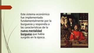 Este sistema económico
fue implementado
fundamentalmente por la
burguesía y respondía a
las características de la
nueva mentalidad
burguesa que había
surgido en la época.
 