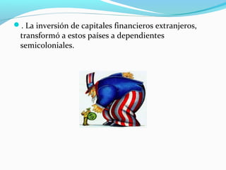 . La inversión de capitales financieros extranjeros,
transformó a estos países a dependientes
semicoloniales.
 