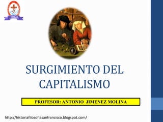SURGIMIENTO DEL
CAPITALISMO
PROFESOR: ANTONIO JIMENEZ MOLINA
http://historiafilosofiasanfrancisco.blogspot.com/
 