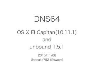 DNS64
OS X El Capitan(10.11.1)
and
unbound-1.5.1
2015/11/08
@otsuka752 (@twovs)
 
