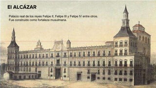 El ALCÁZAR
Palacio real de los reyes Felipe II, Felipe III y Felipe IV entre otros.
Fue construido como fortaleza musulmana.
 