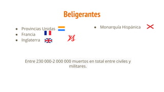 Beligerantes
● Provincias Unidas
● Francia
● Inglaterra
● Monarquía Hispánica
Vs
Entre 230 000-2 000 000 muertos en total entre civiles y
militares.
 