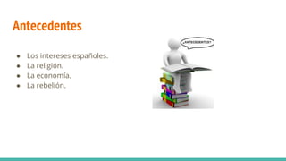 Antecedentes
● Los intereses españoles.
● La religión.
● La economía.
● La rebelión.
 