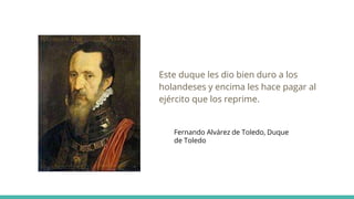 Este duque les dio bien duro a los
holandeses y encima les hace pagar al
ejército que los reprime.
Fernando Alvárez de Toledo, Duque
de Toledo
 
