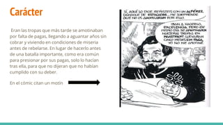Carácter
Eran las tropas que más tarde se amotinaban
por falta de pagas, llegando a aguantar años sin
cobrar y viviendo en condiciones de miseria
antes de rebelarse. En lugar de hacerlo antes
de una batalla importante, como era común
para presionar por sus pagas, solo lo hacían
tras ella, para que no dijeran que no habían
cumplido con su deber.
En el cómic citan un motín
 