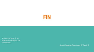 FIN
Y ahora sí que sí, se
acaba el trabajillo de
momento.
Jesús Naranjo Rodríguez 2º Bach B
 