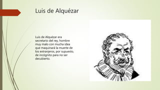 Luis de Alquézar
Luis de Alquézar era
secretario del rey, hombre
muy malo con mucha idea
que maquinará la muerte de
los ex...