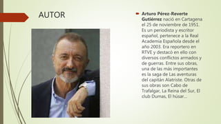 AUTOR  Arturo Pérez-Reverte
Gutiérrez nació en Cartagena
el 25 de noviembre de 1951.
Es un periodista y escritor
español,...