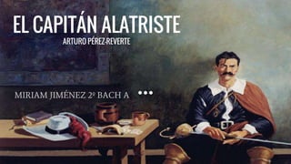 EL CAPITÁN ALATRISTE
ARTURO PÉREZ-REVERTE
MIRIAM JIMÉNEZ 2º BACH A
 