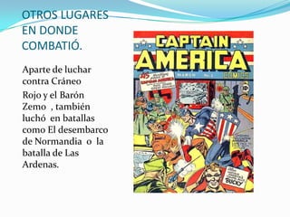 OTROS LUGARES
EN DONDE
COMBATIÓ.
Aparte de luchar
contra Cráneo
Rojo y el Barón
Zemo , también
luchó en batallas
como El desembarco
de Normandia o la
batalla de Las
Ardenas.
 
