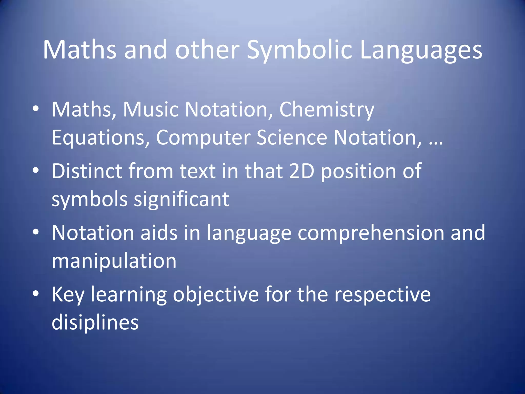 Maths and other Symbolic Languages
• Maths, Music Notation, Chemistry
Equations, Computer Science Notation, …
• Distinct from text in that 2D position of
symbols significant
• Notation aids in language comprehension and
manipulation
• Key learning objective for the respective
disiplines
 