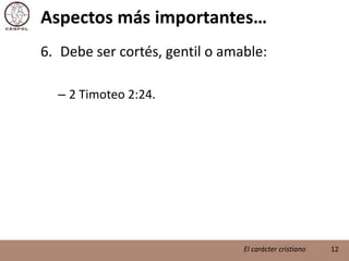 Aspectos más importantes…Debe ser cortés, gentil o amable:2 Timoteo 2:24.12El carácter cristiano