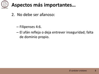 Aspectos más importantes…No debe ser afanoso:Filipenses 4:6.El afán refleja o deja entrever inseguridad; falta de dominio propio.8El carácter cristiano