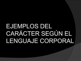 EJEMPLOS DEL
CARÁCTER SEGÚN EL
LENGUAJE CORPORAL
 