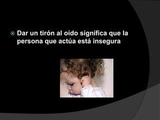    Dar un tirón al oído significa que la
    persona que actúa está insegura
 