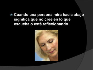    Cuando una persona mira hacia abajo
    significa que no cree en lo que
    escucha o está reflexionando
 