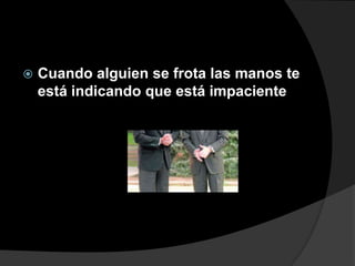    Cuando alguien se frota las manos te
    está indicando que está impaciente
 