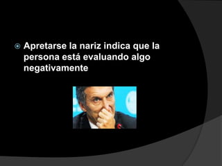    Apretarse la nariz indica que la
    persona está evaluando algo
    negativamente
 