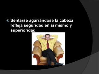    Sentarse agarrándose la cabeza
    refleja seguridad en sí mismo y
    superioridad
 