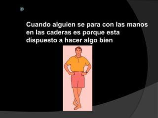 


    Cuando alguien se para con las manos
    en las caderas es porque esta
    dispuesto a hacer algo bien
 
