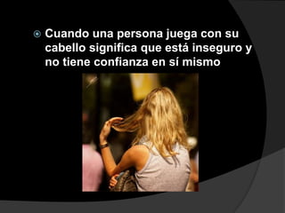    Cuando una persona juega con su
    cabello significa que está inseguro y
    no tiene confianza en sí mismo
 