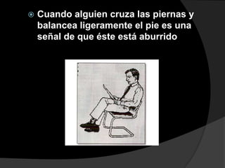    Cuando alguien cruza las piernas y
    balancea ligeramente el pie es una
    señal de que éste está aburrido
 