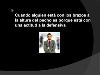 
    Cuando alguien está con los brazos a
    la altura del pecho es porque está con
    una actitud a la defensiva
 