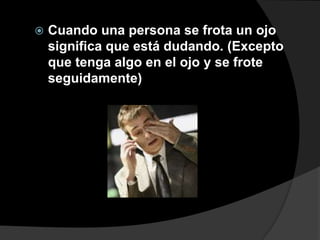    Cuando una persona se frota un ojo
    significa que está dudando. (Excepto
    que tenga algo en el ojo y se frote
    seguidamente)
 